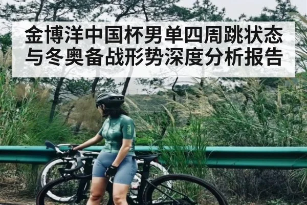 金博洋中国杯男单四周跳状态与冬奥备战形势深度分析报告