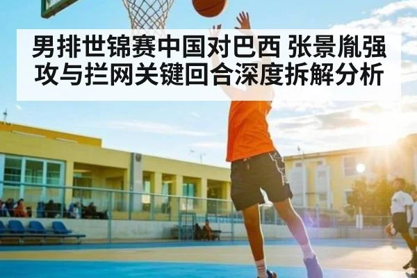 男排世锦赛中国对巴西 张景胤强攻与拦网关键回合深度拆解分析