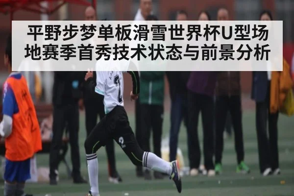 平野步梦单板滑雪世界杯U型场地赛季首秀技术状态与前景分析