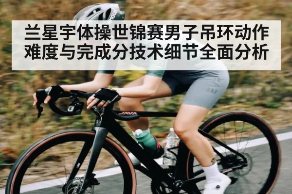 兰星宇体操世锦赛男子吊环动作难度与完成分技术细节全面分析
