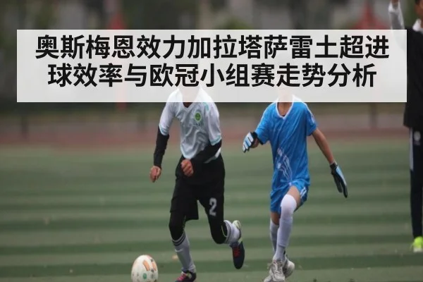 奥斯梅恩效力加拉塔萨雷土超进球效率与欧冠小组赛走势分析